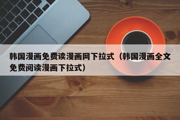 韩国漫画免费读漫画网下拉式(韩国漫画全文免费阅读漫画下拉式)
