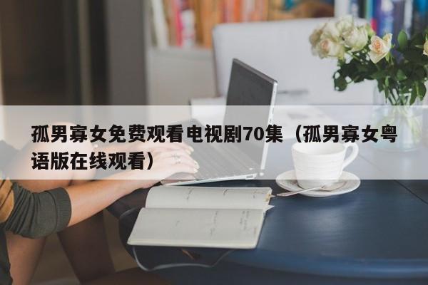 孤男寡女免费观看电视剧70集(孤男寡女粤语版在线观看)