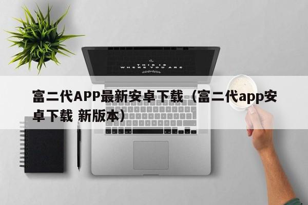 富二代APP最新安卓下载(富二代app安卓下载 新版本)