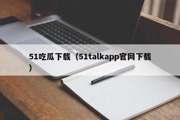 51吃瓜下载(51talkapp官网下载)