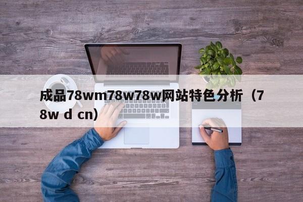 成品78wm78w78w网站特色分析(78w d cn)