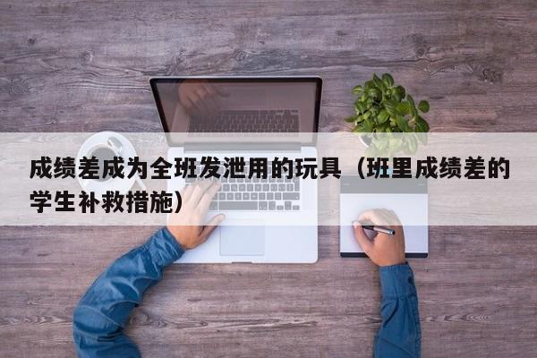 成绩差成为全班发泄用的玩具(班里成绩差的学生补救措施)