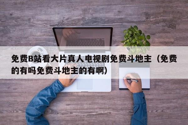 免费B站看大片真人电视剧免费斗地主(免费的有吗免费斗地主的有啊)