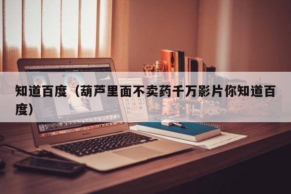 知道百度(葫芦里面不卖药千万影片你知道百度)