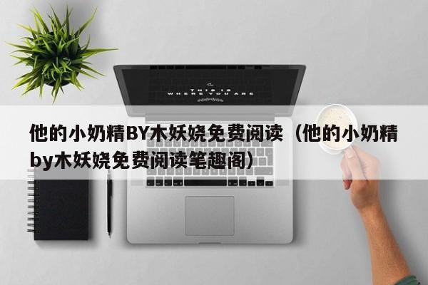 他的小奶精BY木妖娆免费阅读(他的小奶精by木妖娆免费阅读笔趣阁)