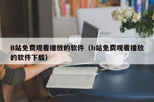 B站免费观看播放的软件(b站免费观看播放的软件下载)