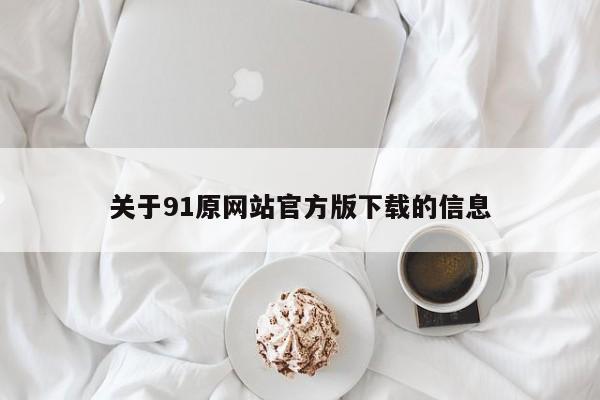 关于91原网站官方版下载的信息