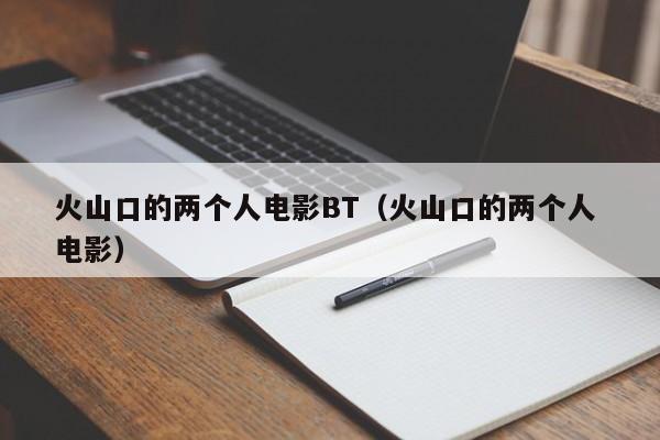 火山口的两个人电影BT(火山口的两个人 电影)