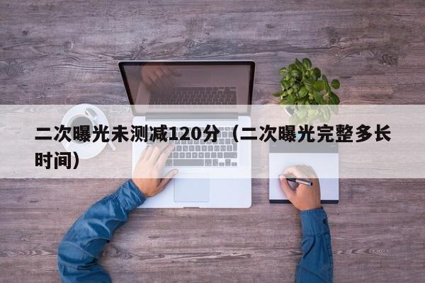 二次曝光未测减120分(二次曝光完整多长时间)