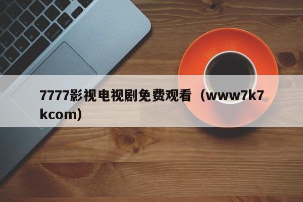 7777影视电视剧免费观看(www7k7kcom)