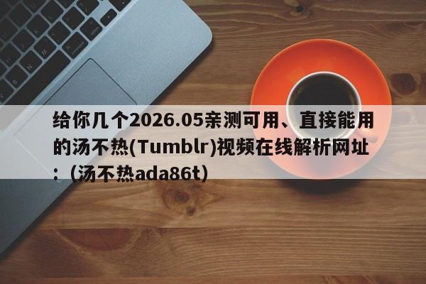 给你几个2026.05亲测可用、直接能用的汤不热(Tumblr)视频在线解析网址:(汤不热ada86t)
