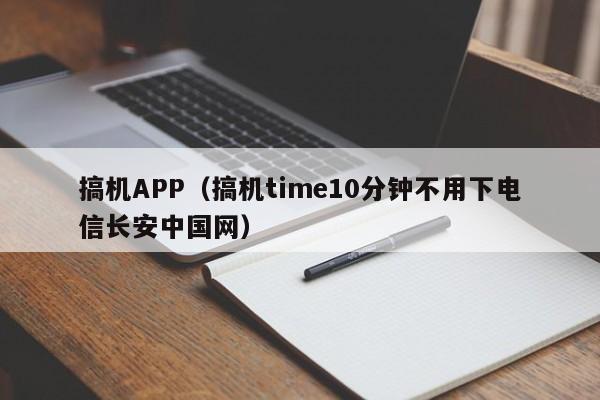 搞机APP(搞机time10分钟不用下电信长安中国网)
