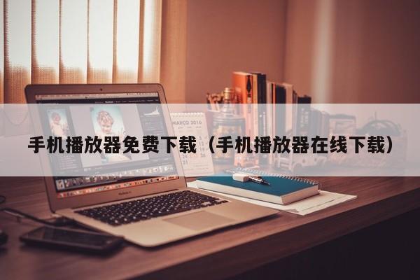 手机播放器免费下载(手机播放器在线下载)