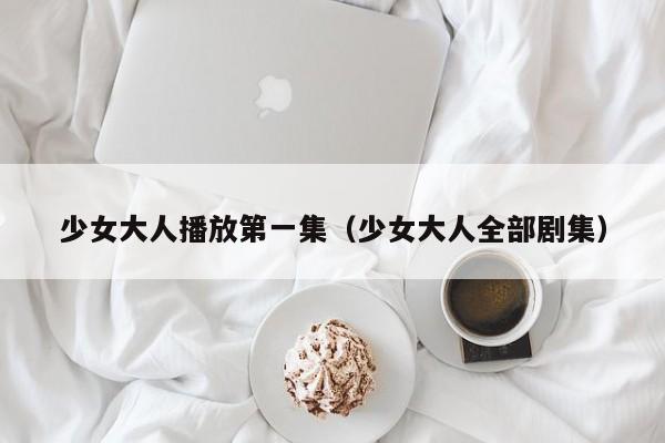 少女大人播放第一集(少女大人全部剧集)