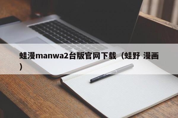 蛙漫manwa2台版官网下载(蛙野 漫画)
