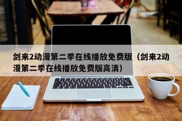 剑来2动漫第二季在线播放免费版(剑来2动漫第二季在线播放免费版高清)