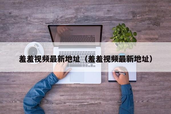 羞羞视频最新地址(羞羞视频最新地址)