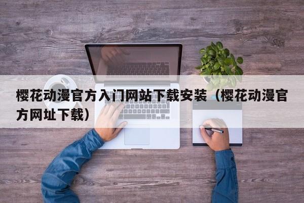 樱花动漫官方入门网站下载安装(樱花动漫官方网址下载)