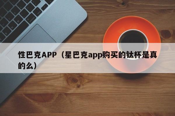 性巴克APP(星巴克app购买的钛杯是真的么)