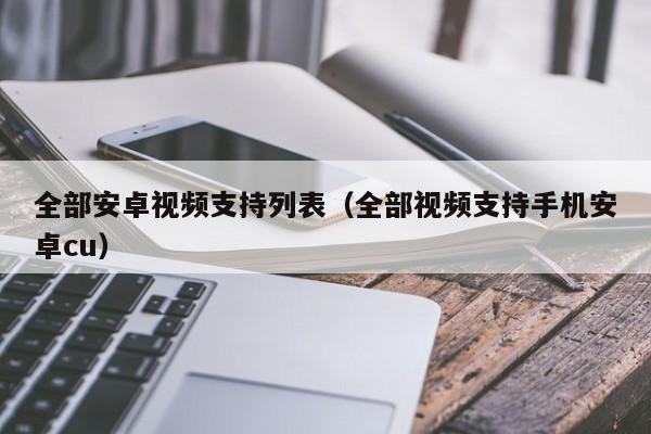 全部安卓视频支持列表(全部视频支持手机安卓cu)
