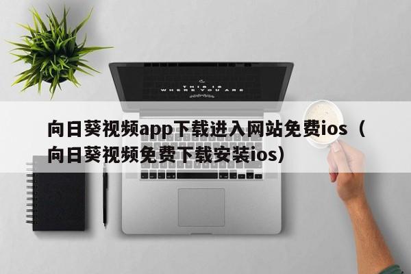 向日葵视频app下载进入网站免费ios(向日葵视频免费下载安装ios)