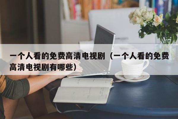 一个人看的免费高清电视剧(一个人看的免费高清电视剧有哪些)