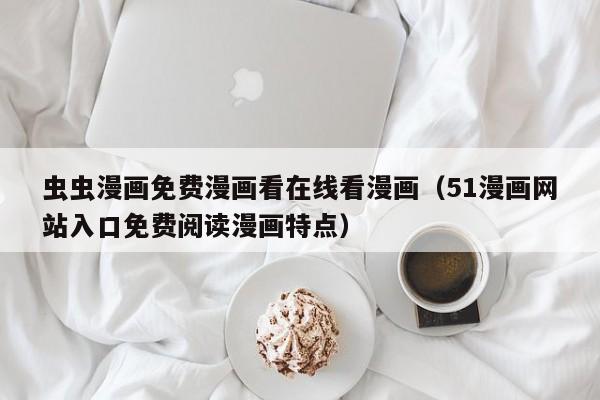 虫虫漫画免费漫画看在线看漫画(51漫画网站入口免费阅读漫画特点)