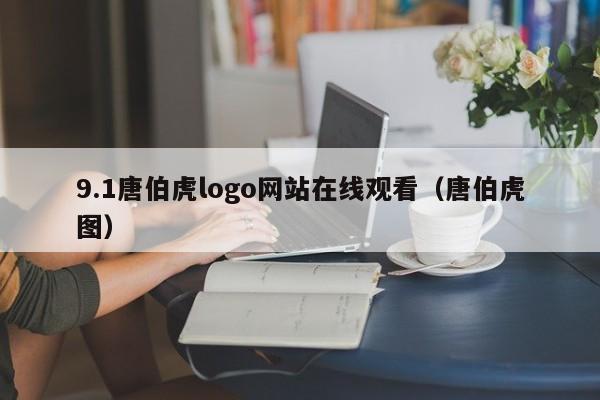 9.1唐伯虎logo网站在线观看(唐伯虎图)