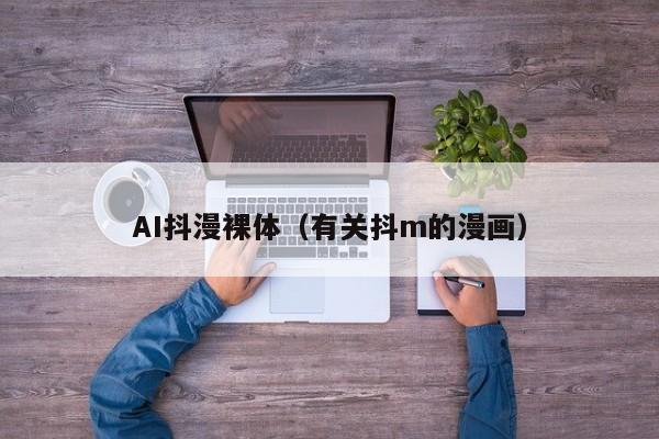 AI抖漫裸体(有关抖m的漫画)