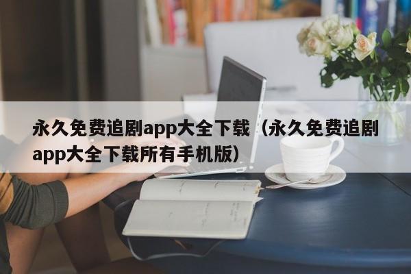 永久免费追剧app大全下载(永久免费追剧app大全下载所有手机版)