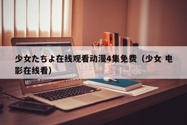 少女たちよ在线观看动漫4集免费(少女 电影在线看)