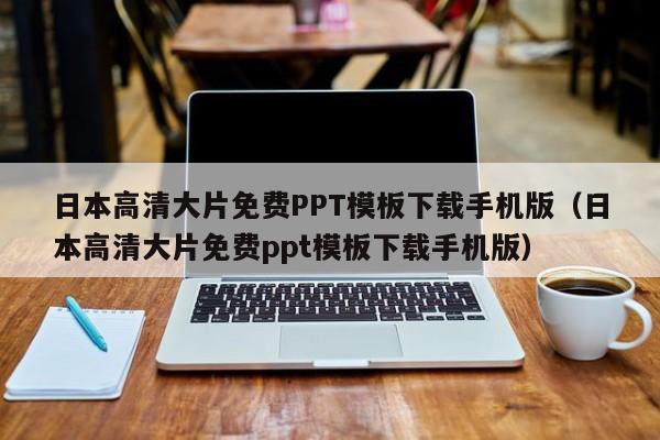 日本高清大片免费PPT模板下载手机版(日本高清大片免费ppt模板下载手机版)