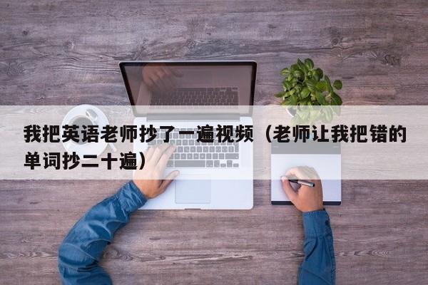 我把英语老师抄了一遍视频(老师让我把错的单词抄二十遍)