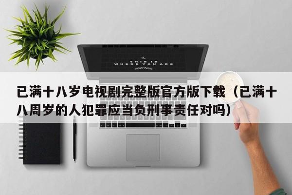 已满十八岁电视剧完整版官方版下载(已满十八周岁的人犯罪应当负刑事责任对吗)