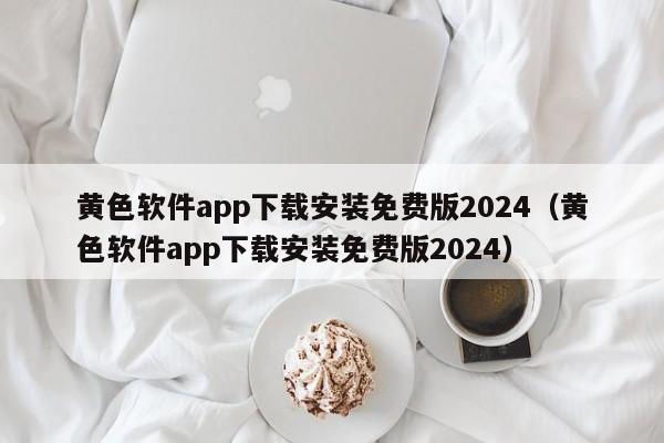 黄色软件app下载安装免费版2024(黄色软件app下载安装免费版2024)