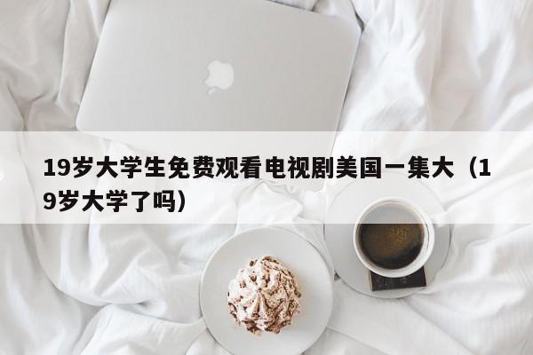 19岁大学生免费观看电视剧美国一集大(19岁大学了吗)