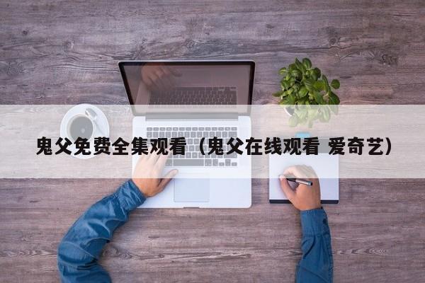 鬼父免费全集观看(鬼父在线观看 爱奇艺)