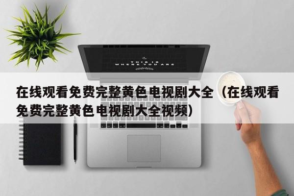 在线观看免费完整黄色电视剧大全(在线观看免费完整黄色电视剧大全视频)