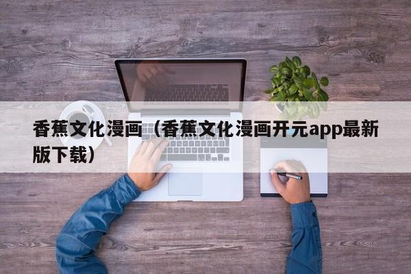 香蕉文化漫画(香蕉文化漫画开元app最新版下载)