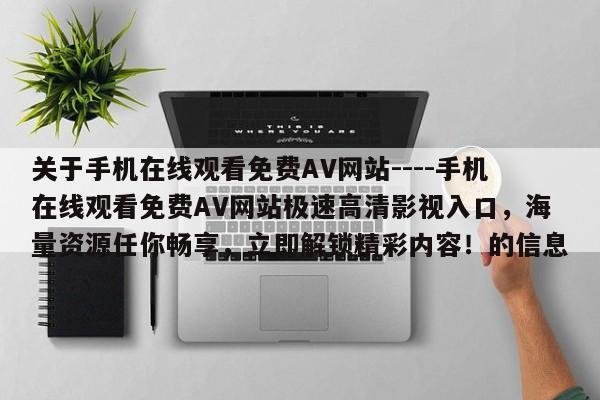 关于手机在线观看免费AV网站----手机在线观看免费AV网站极速高清影视入口,海量资源任你畅享,立即解锁精彩内容!的信息