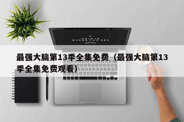 最强大脑第13季全集免费(最强大脑第13季全集免费观看)