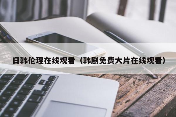日韩伦理在线观看(韩剧免费大片在线观看)