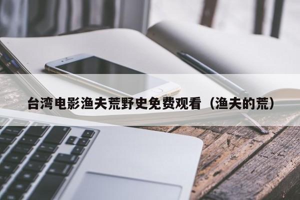 台湾电影渔夫荒野史免费观看(渔夫的荒)