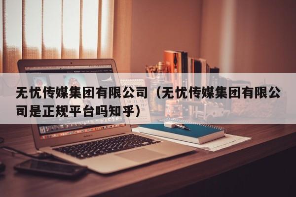 无忧传媒集团有限公司(无忧传媒集团有限公司是正规平台吗知乎)