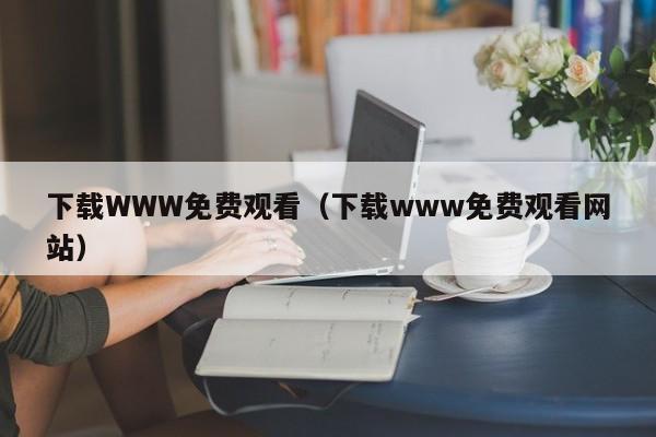 下载WWW免费观看(下载www免费观看网站)