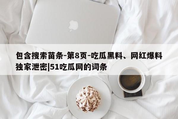 包含搜索苗条-第8页-吃瓜黑料、网红爆料独家泄密|51吃瓜网的词条