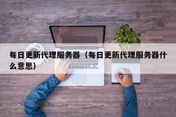 每日更新代理服务器(每日更新代理服务器什么意思)
