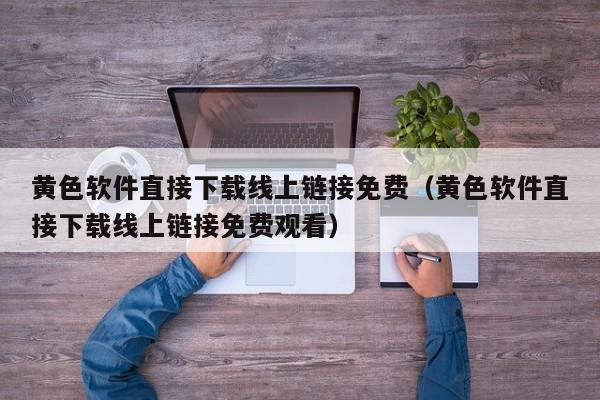 黄色软件直接下载线上链接免费(黄色软件直接下载线上链接免费观看)