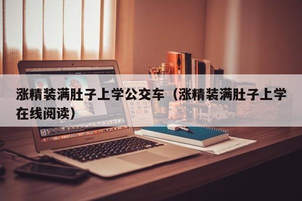 涨精装满肚子上学公交车(涨精装满肚子上学在线阅读)