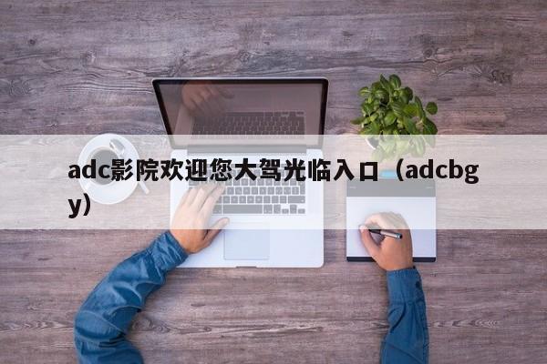 adc影院欢迎您大驾光临入口(adcbgy)
